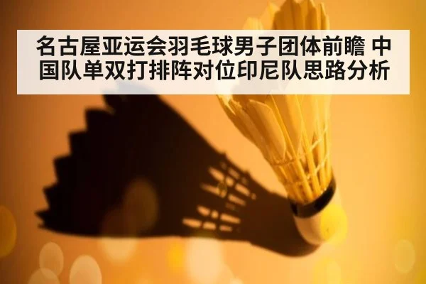 名古屋亚运会羽毛球男子团体前瞻 中国队单双打排阵对位印尼队思路分析