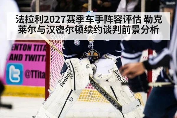法拉利2027赛季车手阵容评估 勒克莱尔与汉密尔顿续约谈判前景分析