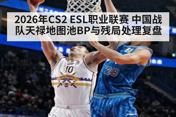 2026年CS2 ESL职业联赛 中国战队天禄地图池BP与残局处理复盘