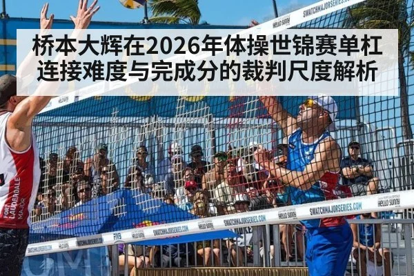桥本大辉在2026年体操世锦赛单杠连接难度与完成分的裁判尺度解析