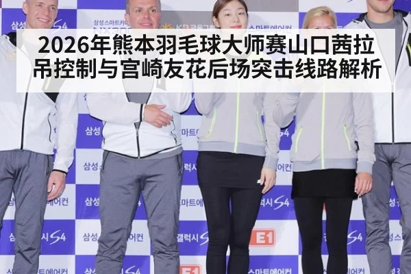2026年熊本羽毛球大师赛山口茜拉吊控制与宫崎友花后场突击线路解析